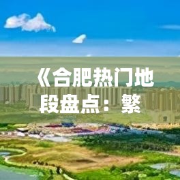 《合肥热门地段盘点：繁华都市中的璀璨明珠》