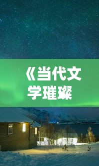 《当代文学璀璨星空：盘点热门作品与作家风采》