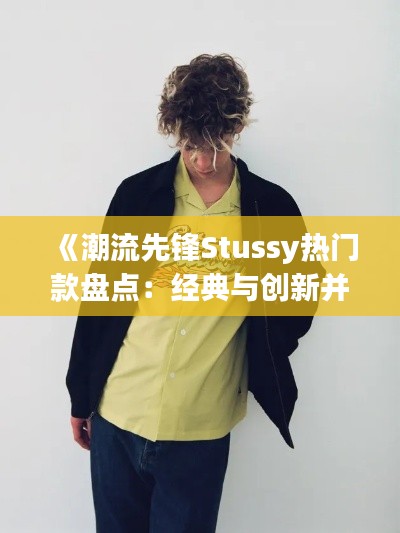 《潮流先锋Stussy热门款盘点：经典与创新并存》