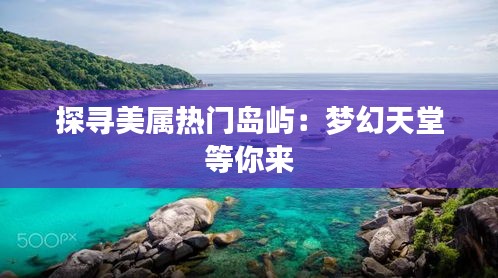 探寻美属热门岛屿：梦幻天堂等你来