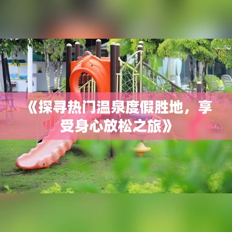 《探寻热门温泉度假胜地，享受身心放松之旅》