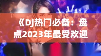 《DJ热门必备：盘点2023年最受欢迎的舞曲与技巧》