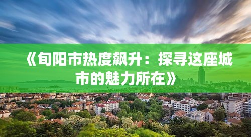 《旬阳市热度飙升：探寻这座城市的魅力所在》