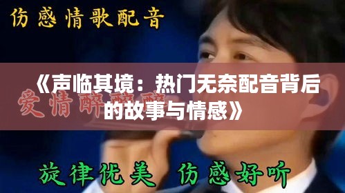 《声临其境：热门无奈配音背后的故事与情感》