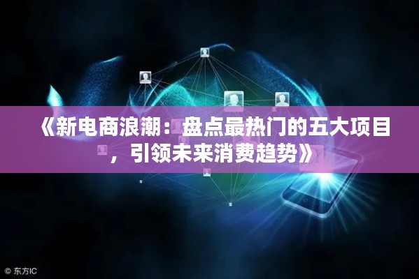 《新电商浪潮：盘点最热门的五大项目，引领未来消费趋势》