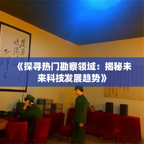 《探寻热门勘察领域：揭秘未来科技发展趋势》