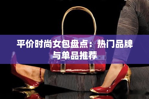 平价时尚女包盘点：热门品牌与单品推荐