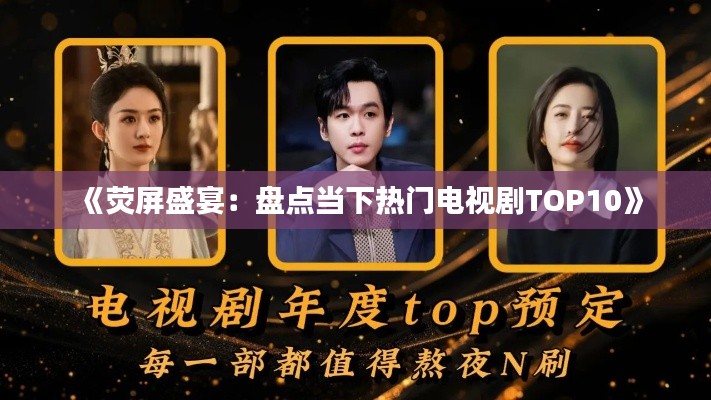 《荧屏盛宴：盘点当下热门电视剧TOP10》