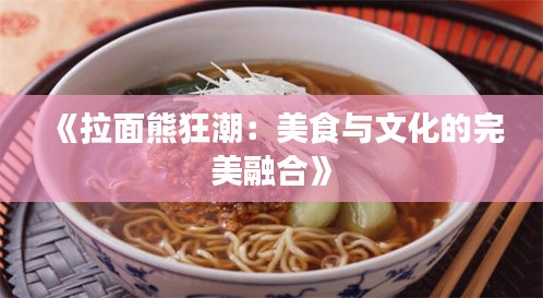 《拉面熊狂潮：美食与文化的完美融合》