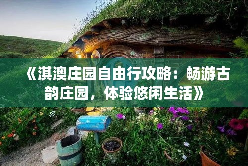 《淇澳庄园自由行攻略：畅游古韵庄园，体验悠闲生活》