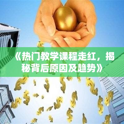 《热门教学课程走红，揭秘背后原因及趋势》