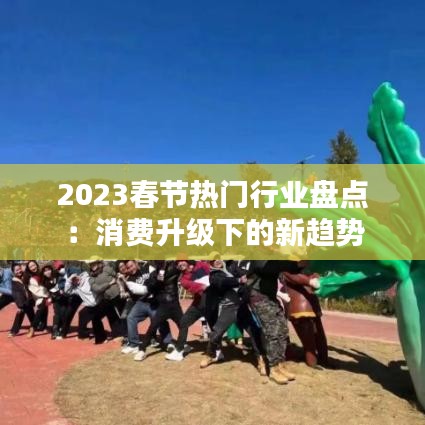 2023春节热门行业盘点：消费升级下的新趋势