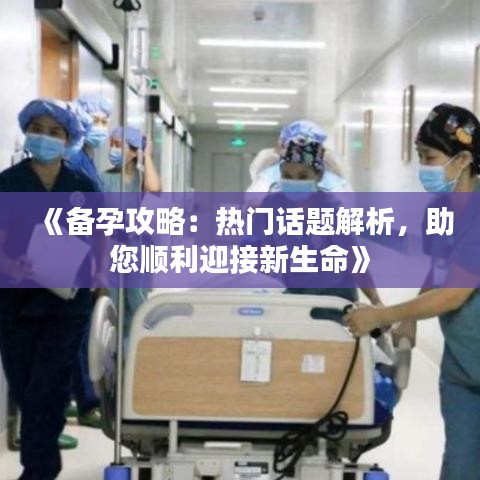 《备孕攻略：热门话题解析，助您顺利迎接新生命》