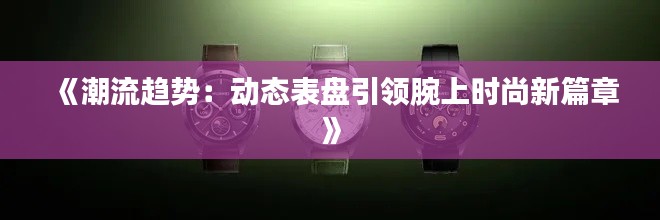 《潮流趋势：动态表盘引领腕上时尚新篇章》