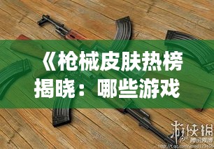 《枪械皮肤热榜揭晓：哪些游戏武器皮肤最受玩家追捧？》