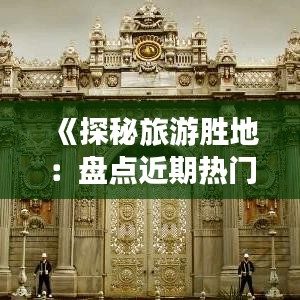 《探秘旅游胜地：盘点近期热门城市之旅》