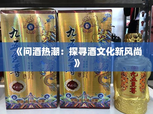 《问酒热潮：探寻酒文化新风尚》