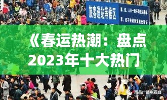 《春运热潮：盘点2023年十大热门事件》