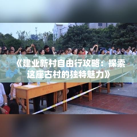 《建业新村自由行攻略：探索这座古村的独特魅力》