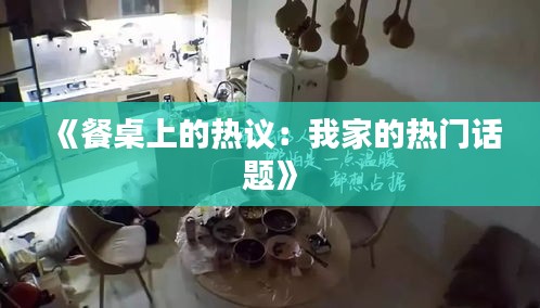 《餐桌上的热议：我家的热门话题》