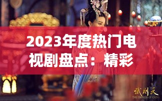 2023年度热门电视剧盘点：精彩纷呈，不容错过！