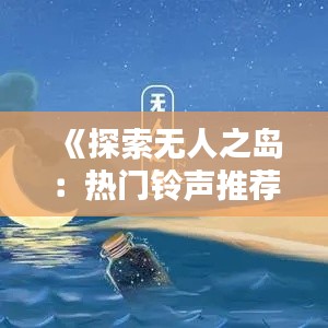 《探索无人之岛：热门铃声推荐盘点》