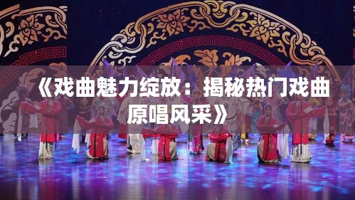 《戏曲魅力绽放：揭秘热门戏曲原唱风采》