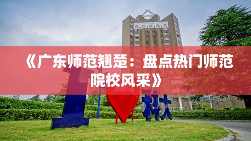 《广东师范翘楚：盘点热门师范院校风采》