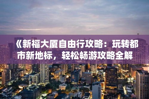 《新福大厦自由行攻略：玩转都市新地标，轻松畅游攻略全解析》