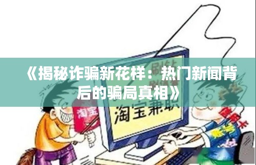 《揭秘诈骗新花样：热门新闻背后的骗局真相》