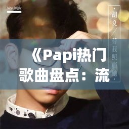 《Papi热门歌曲盘点：流行音乐界的“网红”力量》