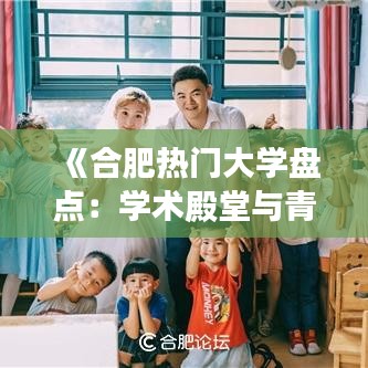 《合肥热门大学盘点：学术殿堂与青春梦想的交汇》