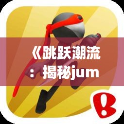 《跳跃潮流：揭秘jump热门短篇的魅力》