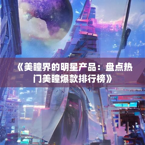 《美瞳界的明星产品：盘点热门美瞳爆款排行榜》