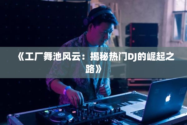 《工厂舞池风云：揭秘热门DJ的崛起之路》