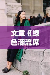 文章《绿色潮流席卷时尚界：热门版绿色时尚指南》