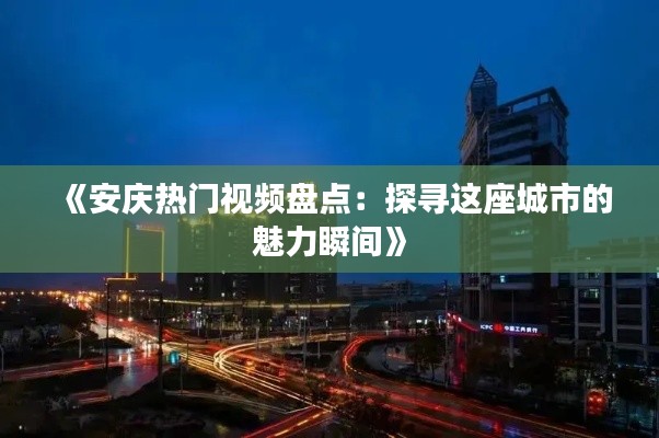 《安庆热门视频盘点：探寻这座城市的魅力瞬间》