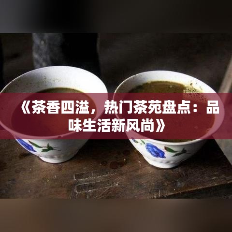 《茶香四溢，热门茶苑盘点：品味生活新风尚》