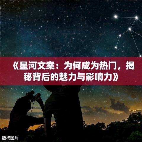 《星河文案：为何成为热门，揭秘背后的魅力与影响力》