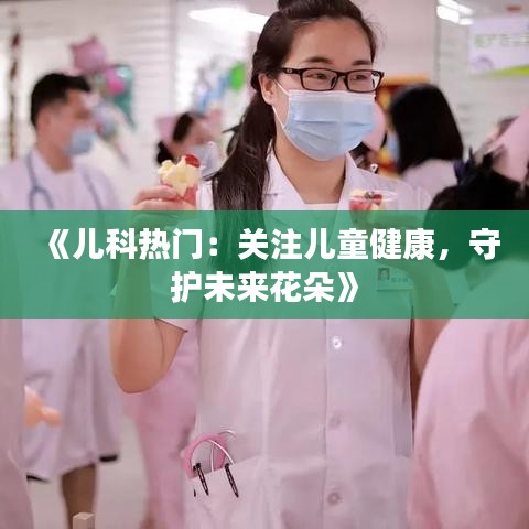 《儿科热门：关注儿童健康，守护未来花朵》