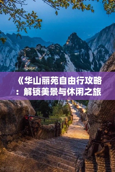 《华山丽苑自由行攻略：解锁美景与休闲之旅》