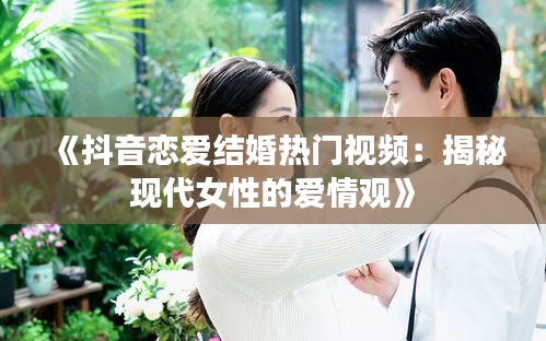 《抖音恋爱结婚热门视频：揭秘现代女性的爱情观》