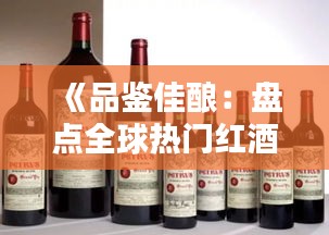 《品鉴佳酿：盘点全球热门红酒名品》