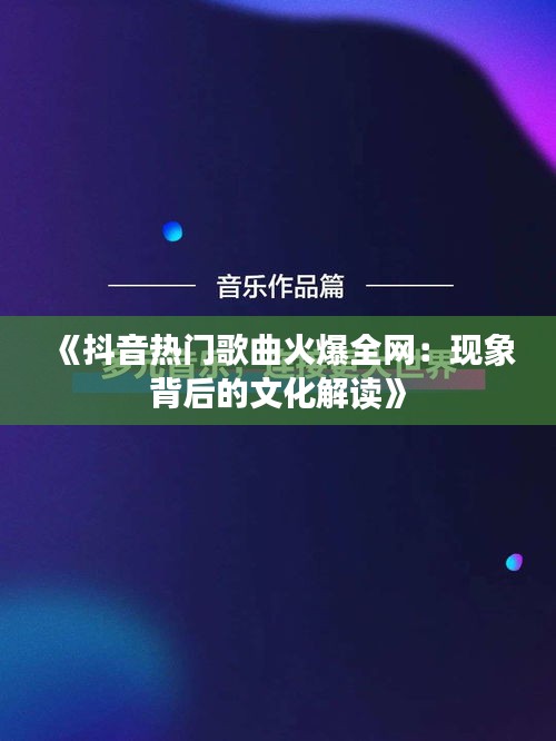 《抖音热门歌曲火爆全网：现象背后的文化解读》