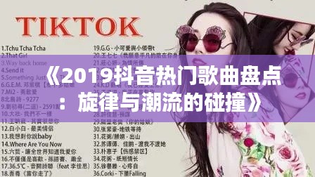 《2019抖音热门歌曲盘点：旋律与潮流的碰撞》