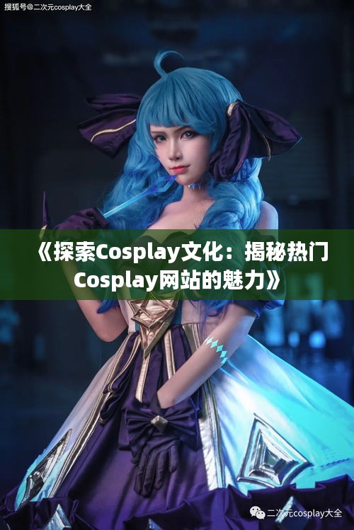 《探索Cosplay文化：揭秘热门Cosplay网站的魅力》