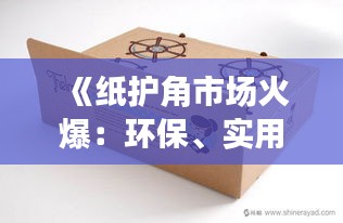 《纸护角市场火爆：环保、实用两相宜的包装新宠》