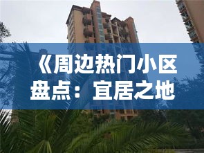 《周边热门小区盘点：宜居之地，品质生活首选》