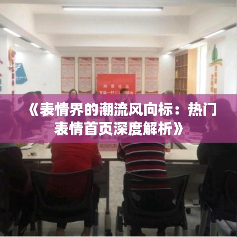 《表情界的潮流风向标：热门表情首页深度解析》