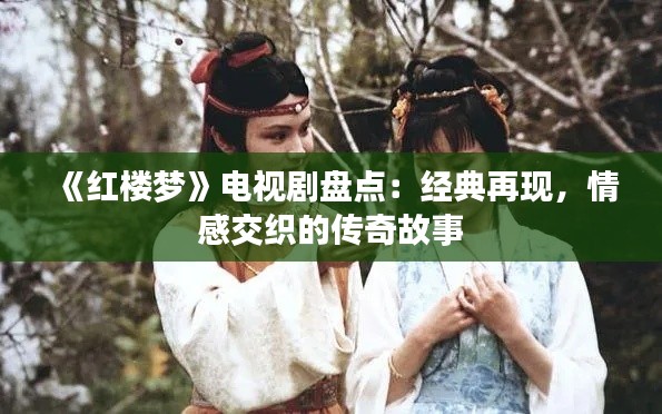 《红楼梦》电视剧盘点：经典再现，情感交织的传奇故事